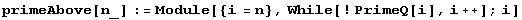 primeAbove[n_] := Module[{i = n}, While[! PrimeQ[i], i ++] ; i]